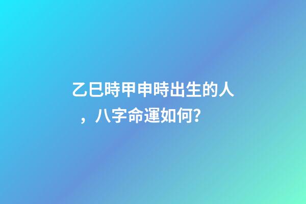 乙巳時甲申時出生的人，八字命運如何？